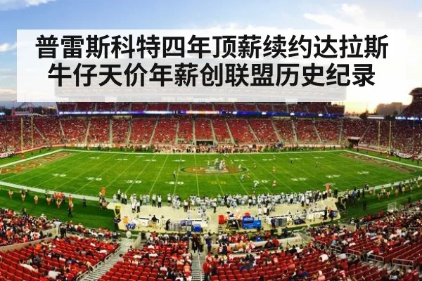 普雷斯科特四年顶薪续约达拉斯牛仔天价年薪创联盟历史纪录