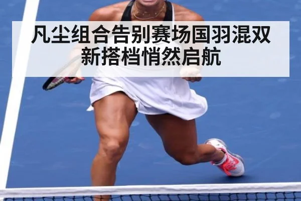 凡尘组合告别赛场国羽混双新搭档悄然启航