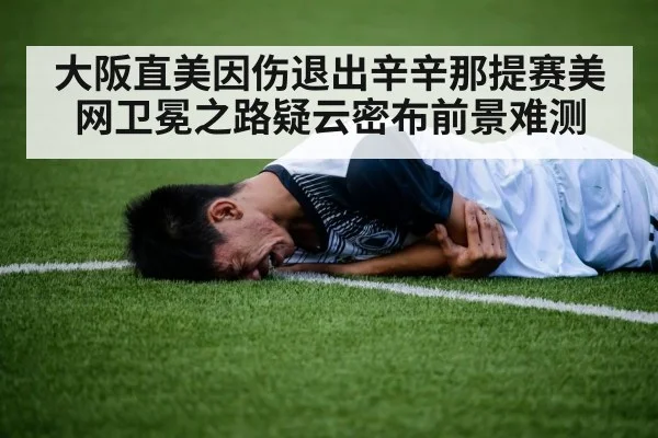 大阪直美因伤退出辛辛那提赛美网卫冕之路疑云密布前景难测