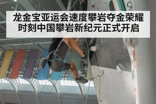 龙金宝亚运会速度攀岩夺金荣耀时刻中国攀岩新纪元正式开启