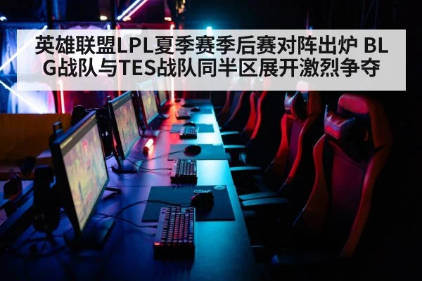 英雄联盟LPL夏季赛季后赛对阵出炉 BLG战队与TES战队同半区展开激烈争夺