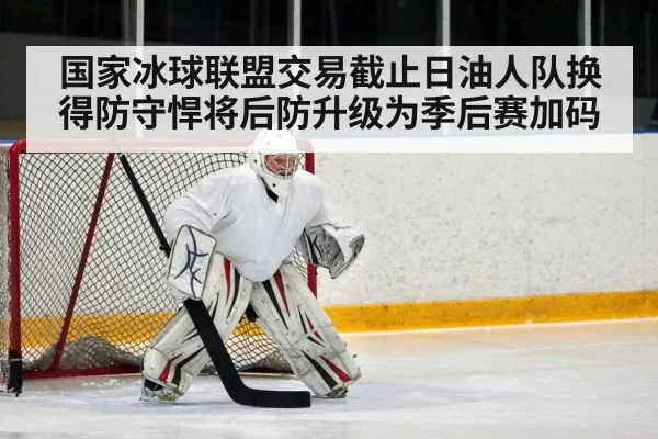 国家冰球联盟交易截止日油人队换得防守悍将后防升级为季后赛加码