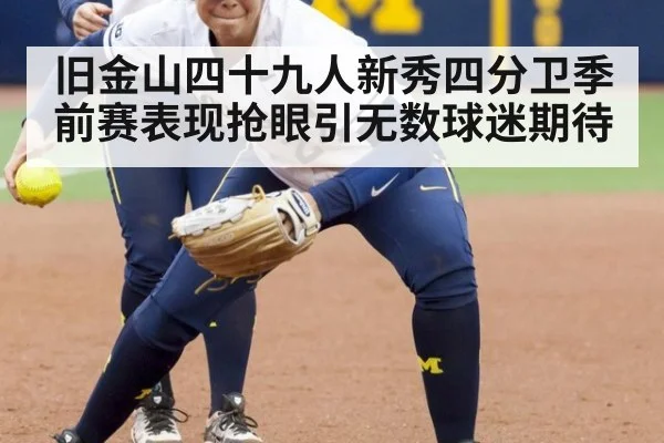 旧金山四十九人新秀四分卫季前赛表现抢眼引无数球迷期待