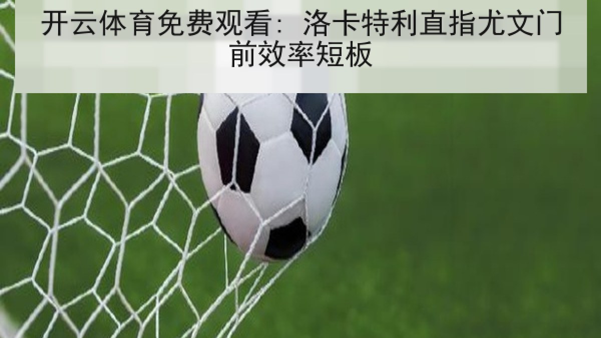 开云体育免费观看: 洛卡特利直指尤文门前效率短板