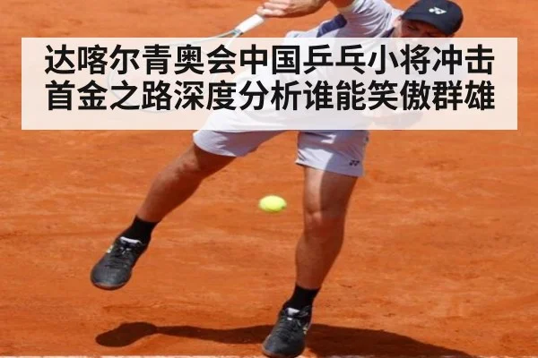 达喀尔青奥会中国乒乓小将冲击首金之路深度分析谁能笑傲群雄